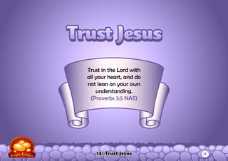 14: Trust Jesus
Trust in the Lord with
all your heart, and do
not lean on your own
understanding.
(Proverbs 3:5 NAS)
Trust JesusTrust Jesus
1
 