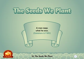 16: The Seeds We Plant
A man reaps
what he sows.
(Galatians 6:7 NIV)
The Seeds We PlantThe Seeds We Plant
1
 