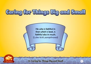 17: Caring for Things Big and Small
He who is faithful in
that which is least, is
faithful also in much.
(Luke 16:10 paraphrased)
Caring for Things Big and SmallCaring for Things Big and SmallCaring for Things Big and SmallCaring for Things Big and Small
1
 