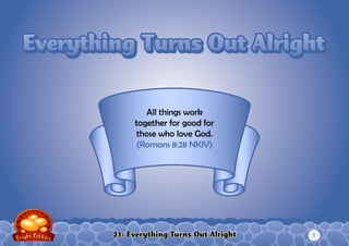 21: Everything Turns Out Alright
All things work
together for good for
those who love God.
(Romans 8:28 NKJV)
Everything Turns Out AlrightEverything Turns Out Alright
1
 