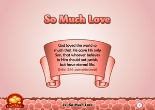 22: So Much Love
God loved the world so
much that He gave His only
Son, that whoever believes
in Him should not perish,
but have eternal life.
(John 3:16 paraphrased)
1
 