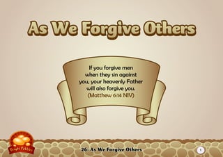 26: As We Forgive Others
If you forgive men
when they sin against
you, your heavenly Father
will also forgive you.
(Matthew 6:14 NIV)
1
 