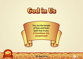 28: God in Us
You are the temple
of God, and God’s
Spirit lives in you.
(1 Corinthians 3:16,
paraphrased)
1
 