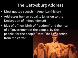 The Gettysburg AddressMost quoted speech in American historyAddresses human equality (allusion to the Declaration of Independence)Idea of a “new birth of freedom” and the rise of a “government of the people, by the people, for the people” that “shall not perish from the earth”