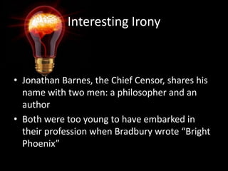 Interesting IronyJonathan Barnes, the Chief Censor, shares his name with two men: a philosopher and an authorBoth were too young to have embarked in their profession when Bradbury wrote “Bright Phoenix”