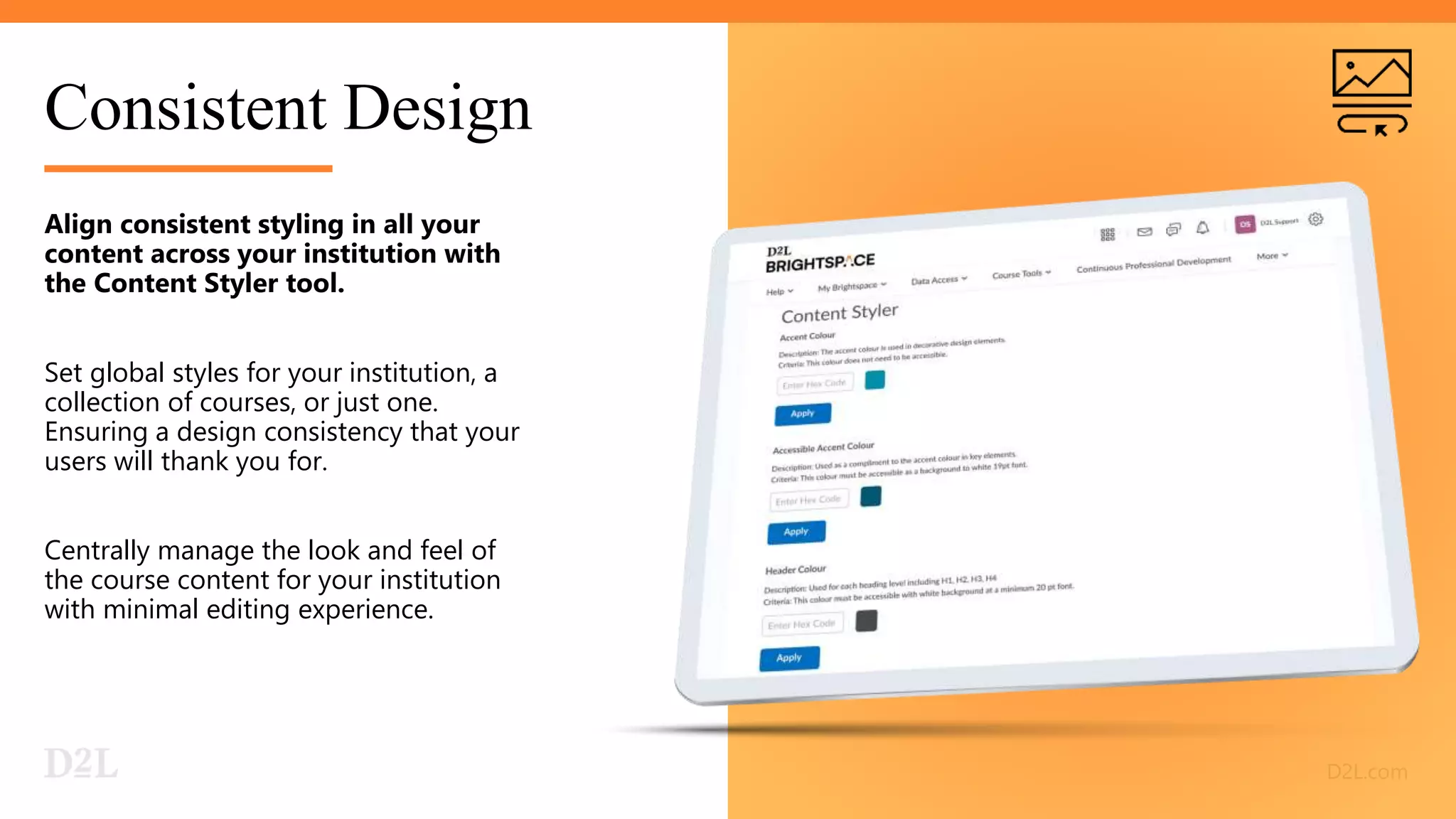 Consistent Design
Align consistent styling in all your
content across your institution with
the Content Styler tool.
Set global styles for your institution, a
collection of courses, or just one.
Ensuring a design consistency that your
users will thank you for.
Centrally manage the look and feel of
the course content for your institution
with minimal editing experience.
 