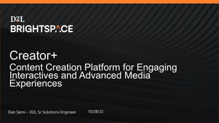 Creator+
Content Creation Platform for Engaging
Interactives and Advanced Media
Experiences
Dan Semi – D2L Sr Solutions Engineer 10/28/22
 