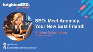@schachin
Kristine Schachinger #BrightonSEO
SEO: Meet Anomaly.
Your New Best Friend!
Kristine Schachinger
Sites Without Walls
Speakerdeck.com/kschachinger
@schachin
 