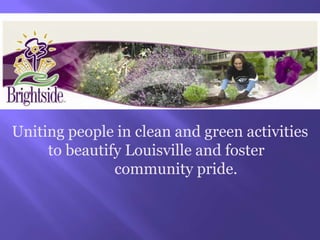 Uniting people in clean and green activities to beautify Louisville and foster 		community pride. 