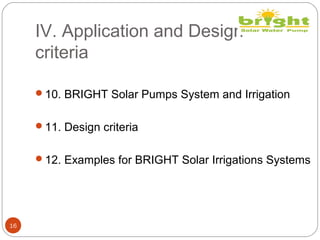 IV. Application and Design
criteria
16
10. BRIGHT Solar Pumps System and Irrigation
11. Design criteria
12. Examples for BRIGHT Solar Irrigations Systems
 