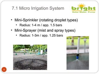 7.1 Micro Irrigation System
8
• Mini-Sprinkler (rotating droplet types)
• Radius: 1-4 m / app. 1.5 bars
• Mini-Sprayer (mist and spray types)
• Radius: 1-3m / app. 1.25 bars
 