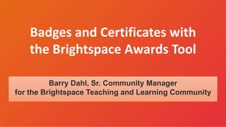 Badges and Certificates with
the Brightspace Awards Tool
Barry Dahl, Sr. Community Manager
for the Brightspace Teaching and Learning Community
 