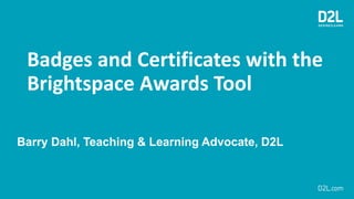 Barry Dahl, Teaching & Learning Advocate, D2L
Badges and Certificates with the
Brightspace Awards Tool
 