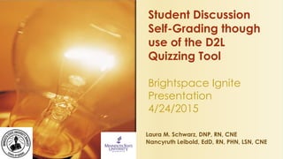 Laura M. Schwarz, DNP, RN, CNE
Nancyruth Leibold, EdD, RN, PHN, LSN, CNE
Student Discussion
Self-Grading though
use of the D2L
Quizzing Tool
Brightspace Ignite
Presentation
4/24/2015
 