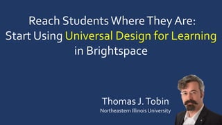 Reach StudentsWhereThey Are:
Start Using Universal Design for Learning
in Brightspace
Thomas J.Tobin
Northeastern Illinois University
 