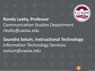 Ronda Leahy, Professor
Communication Studies Department
rleahy@uwlax.edu
Saundra Solum, Instructional Technology
Information Technology Services
ssolum@uwlax.edu
 