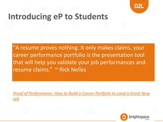 "A resume proves nothing. It only makes claims, your
career performance portfolio is the presentation tool
that will help you validate your job performances and
resume claims.” ~ Rick Nelles
Introducing eP to Students
Proof of Performance: How to Build a Career Portfolio to Land a Great New
Job
 