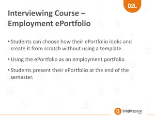 Interviewing Course –
Employment ePortfolio
•Students can choose how their ePortfolio looks and
create it from scratch without using a template.
•Using the ePortfolio as an employment portfolio.
•Students present their ePortfolio at the end of the
semester.
 
