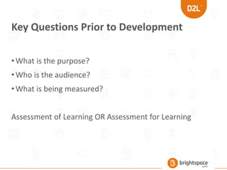 Key Questions Prior to Development
•What is the purpose?
•Who is the audience?
•What is being measured?
Assessment of Learning OR Assessment for Learning
 