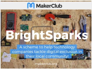 A scheme to help technology
companies tackle digital exclusion in
their local community!
makerclub.org
BrightSparks
 