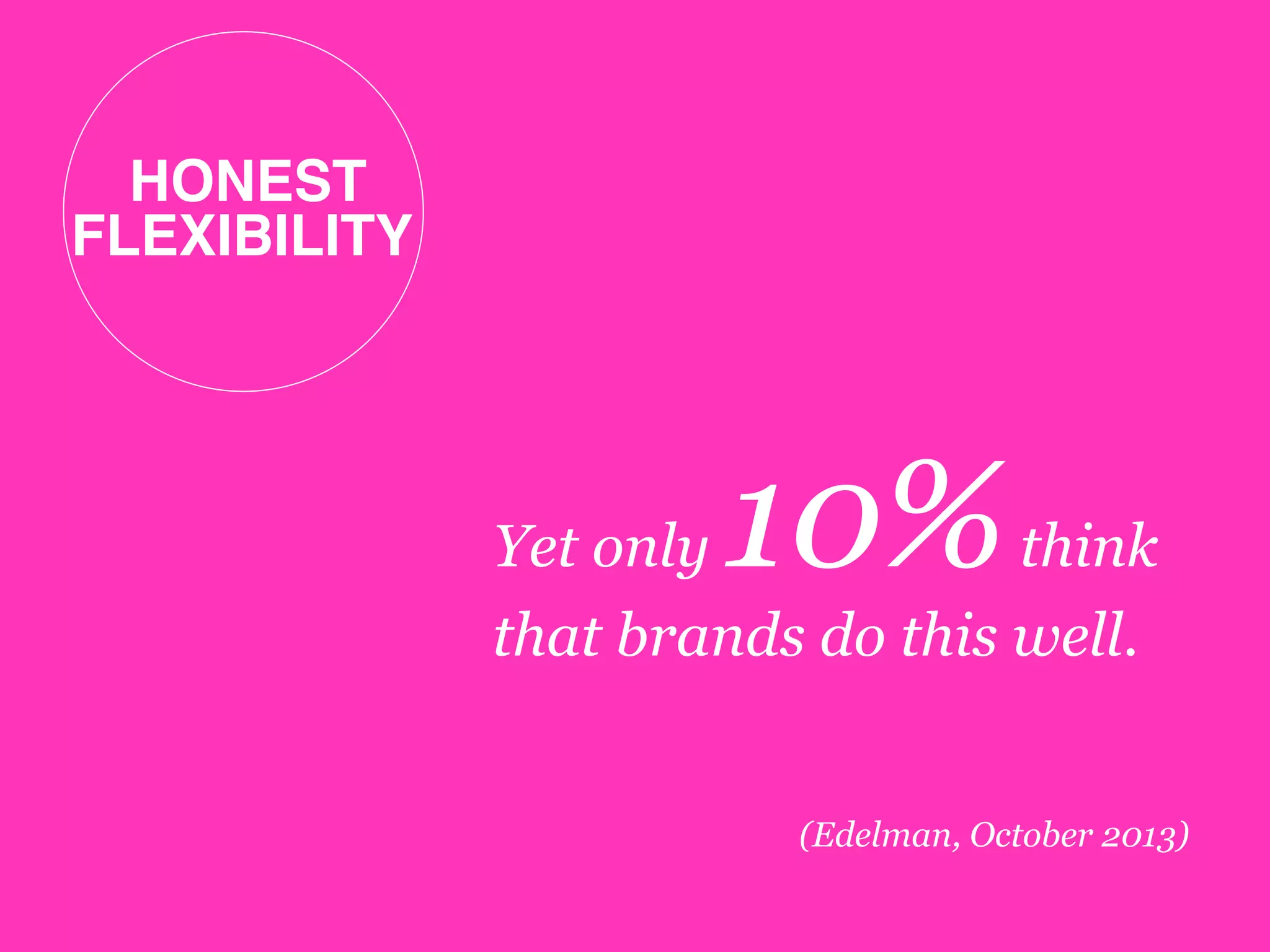 Yet only 10%think
that brands do this well.
(Edelman, October 2013)
HONEST 
FLEXIBILITY!
 