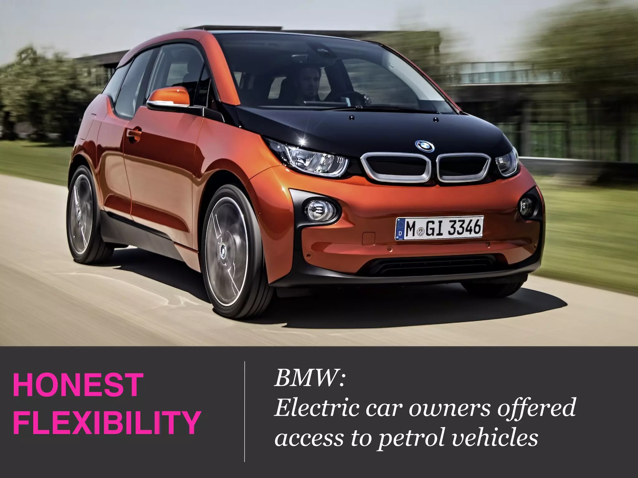 HONEST 
FLEXIBILITY!
BMW:
Electric car owners offered
access to petrol vehicles
 