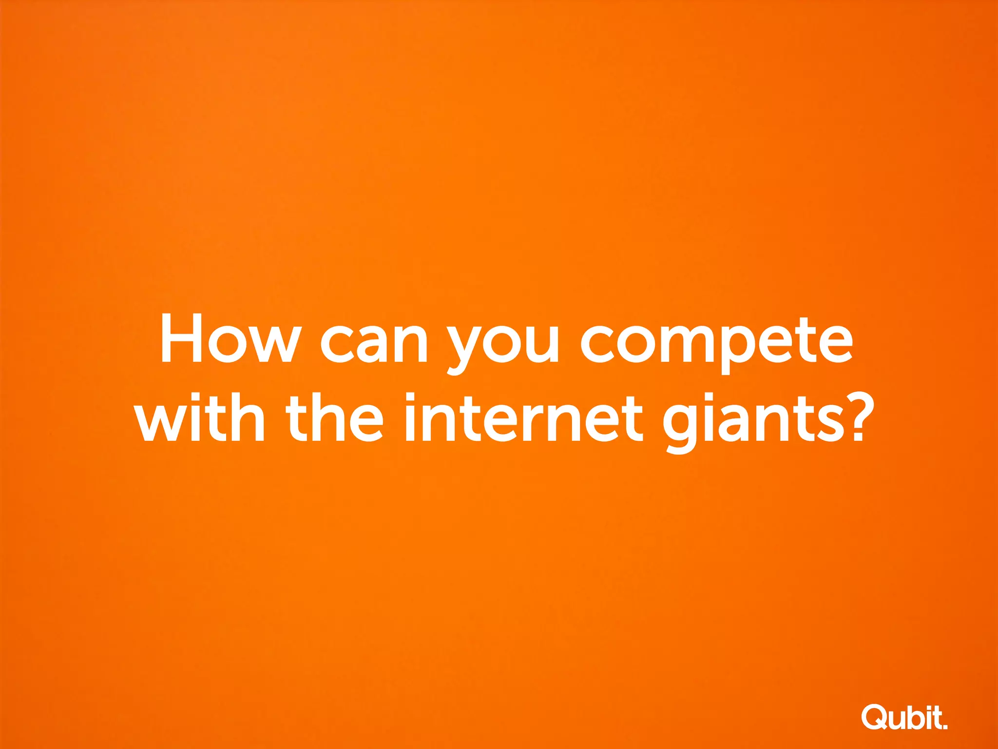 How can you compete
with the internet giants?
 