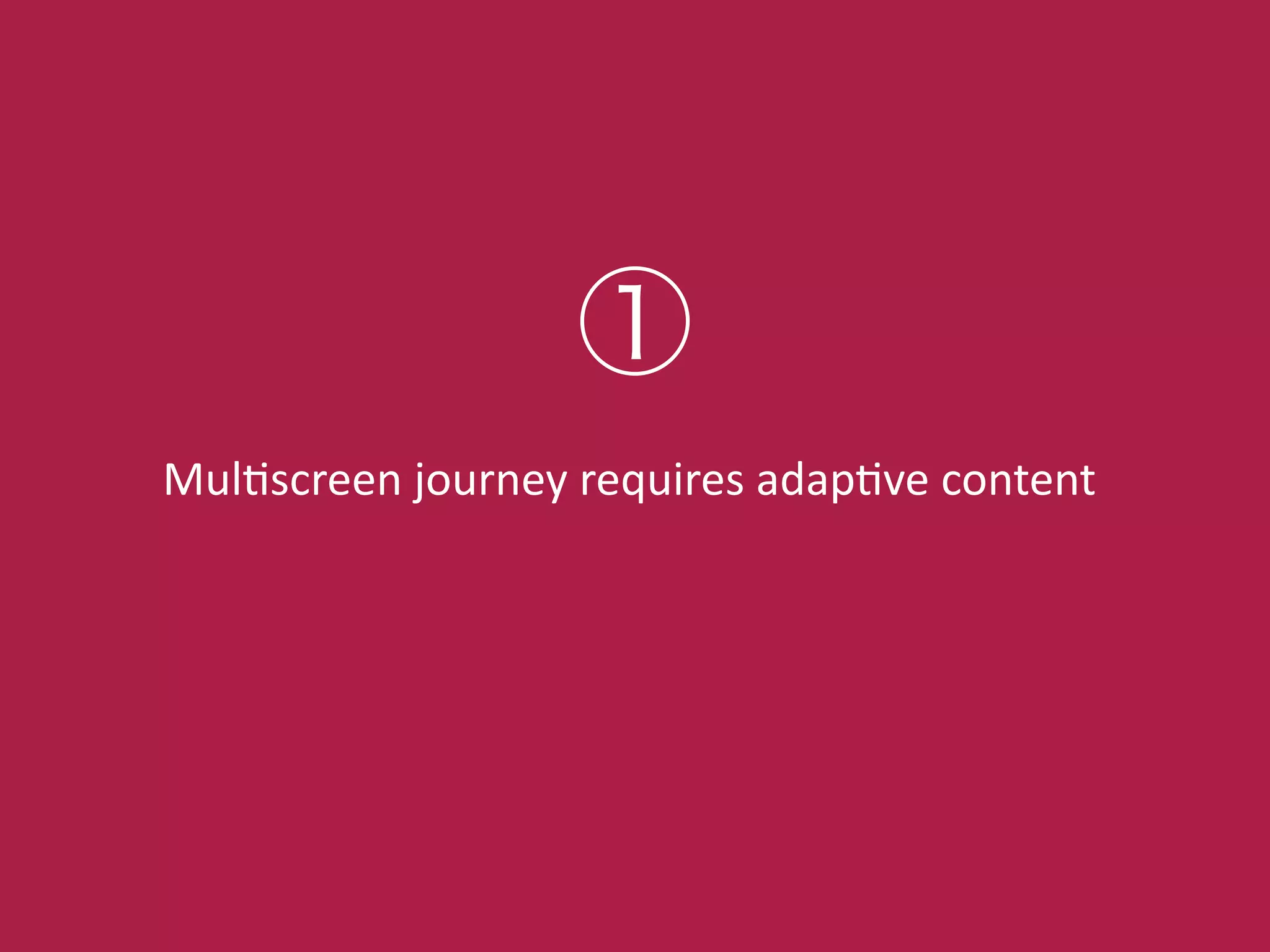 MulCscreen!journey!requires!adapCve!content
①
 