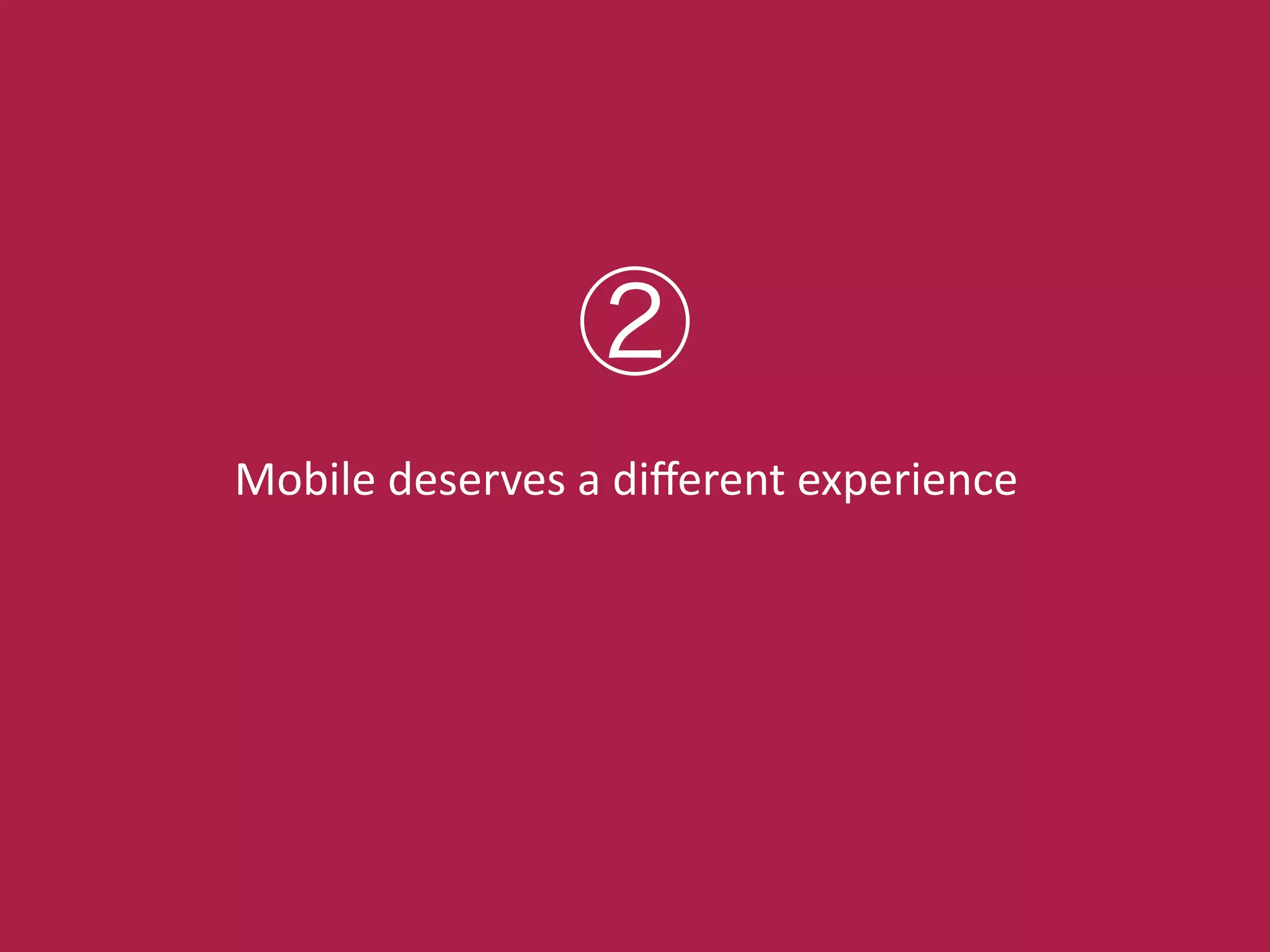 Mobile!deserves!a!diﬀerent!experience
②
 