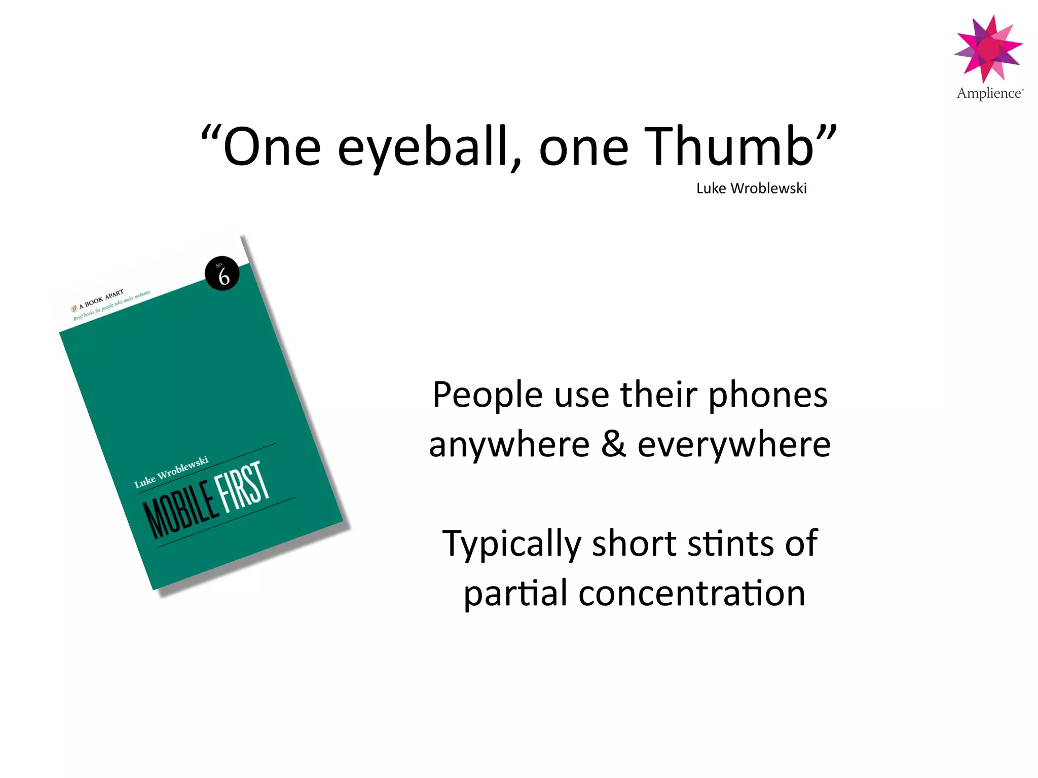 “One!eyeball,!one!Thumb”!
People!use!their!phones!
anywhere!&!everywhere!
!
Typically!short!sCnts!of!
!parCal!concentraCon!
Luke!Wroblewski!
 