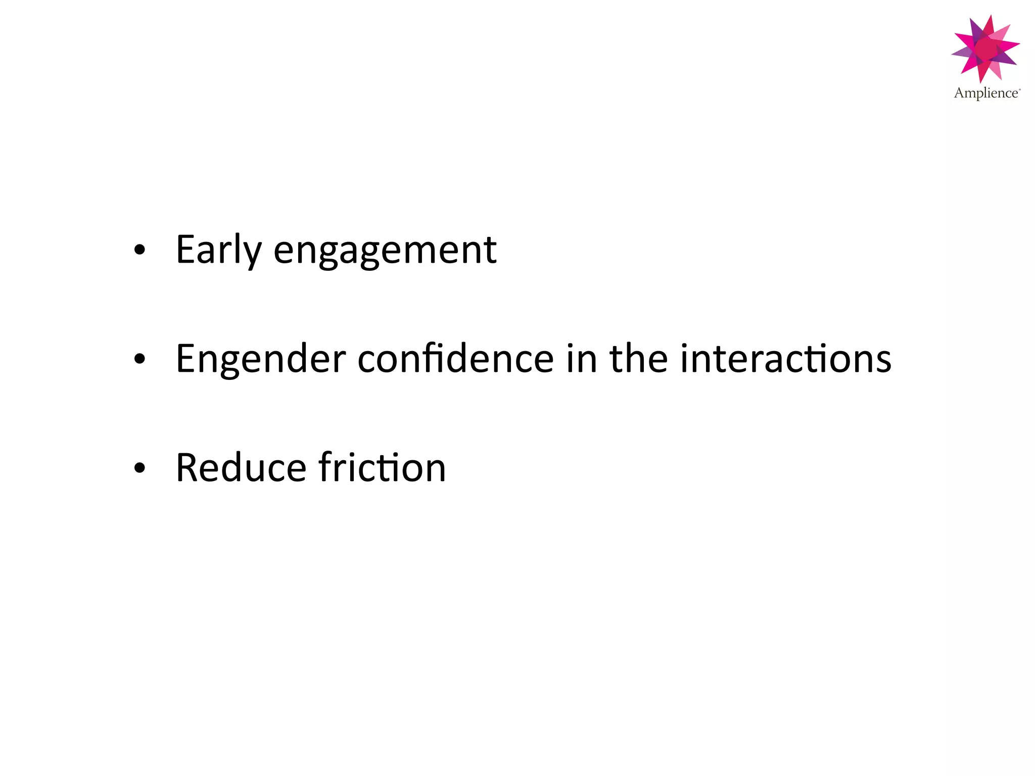 • Early!engagement!
!
• Engender!conﬁdence!in!the!interacCons!
!
• Reduce!fricCon!!
 