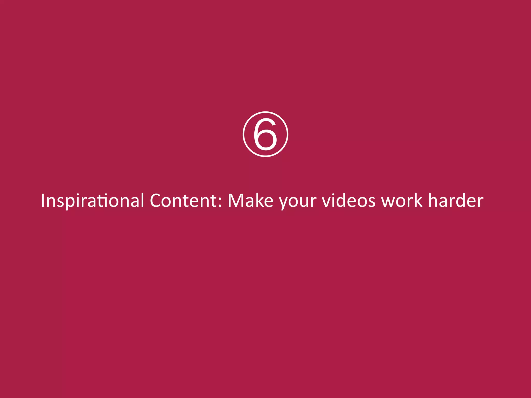 InspiraConal!Content:!Make!your!videos!work!harder
⑥
 