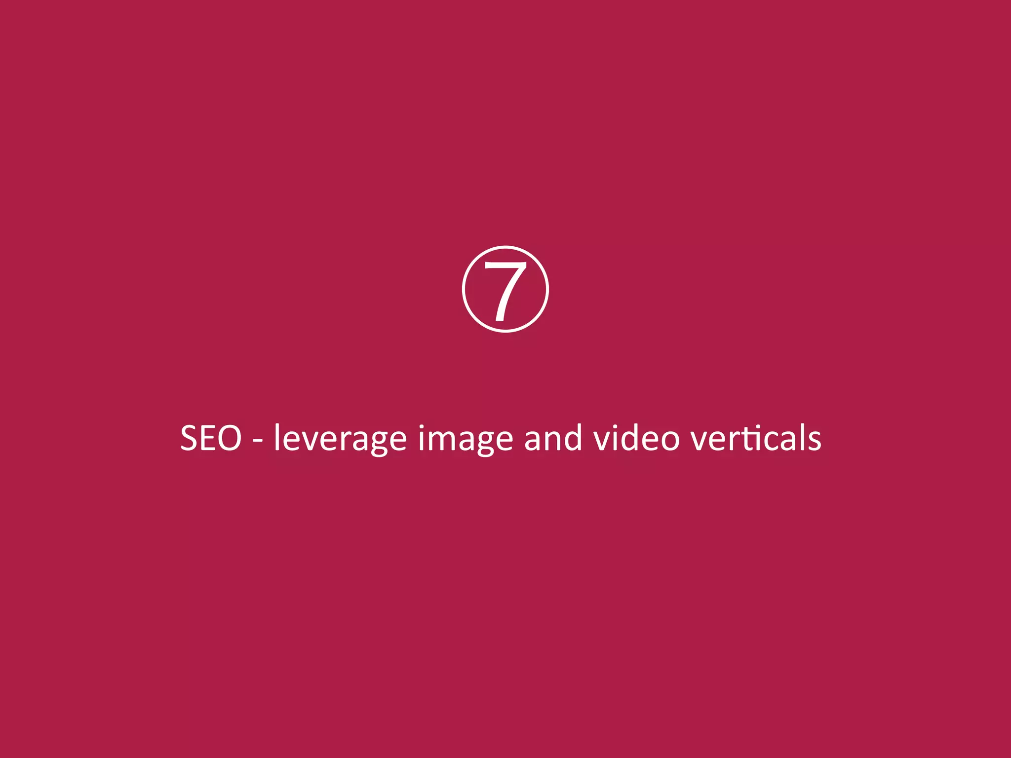 SEO!>!leverage!image!and!video!verCcals
⑦
 