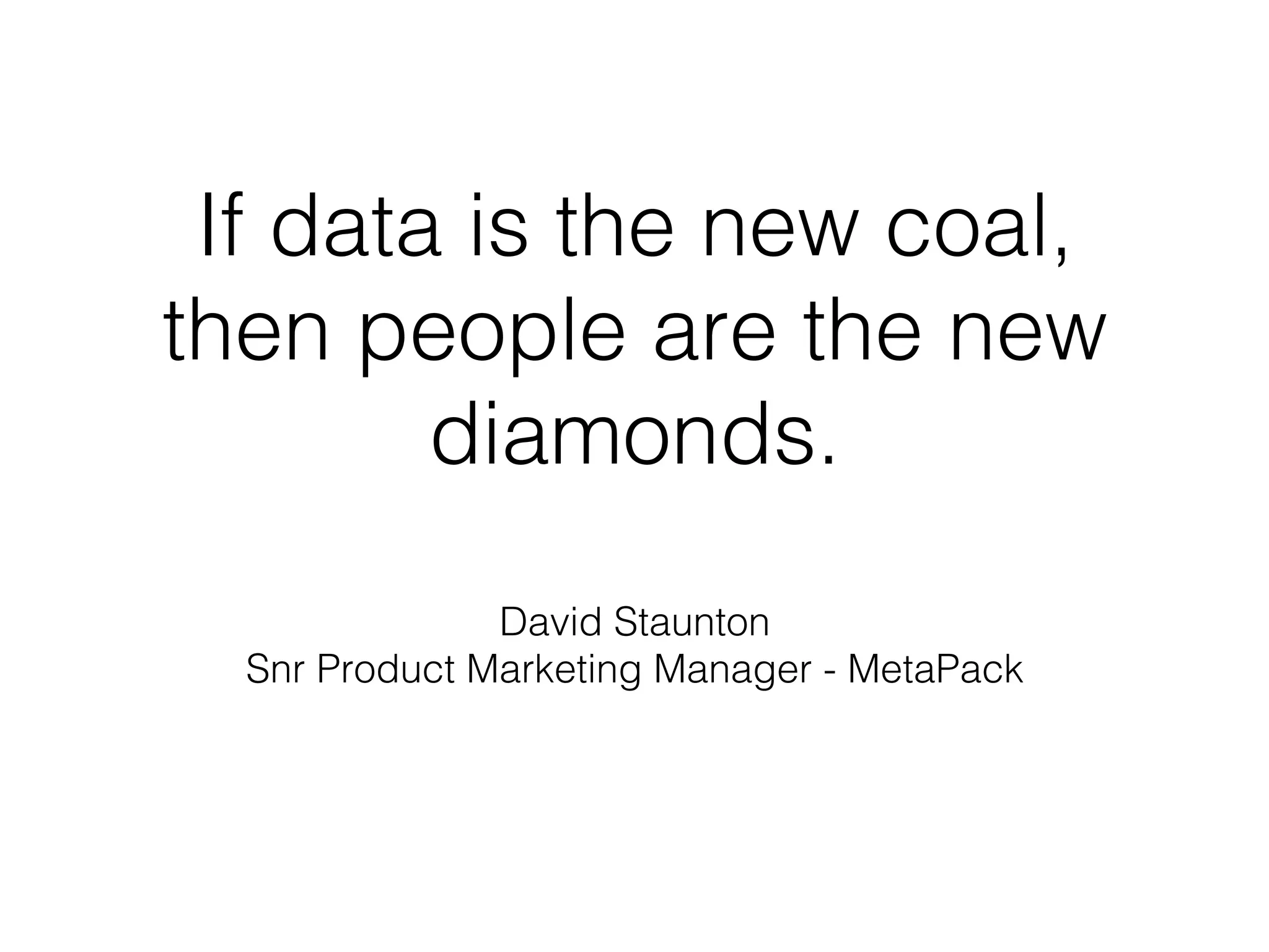 If data is the new coal,
then people are the new
diamonds.!
David Staunton!
Snr Product Marketing Manager - MetaPack!
 
