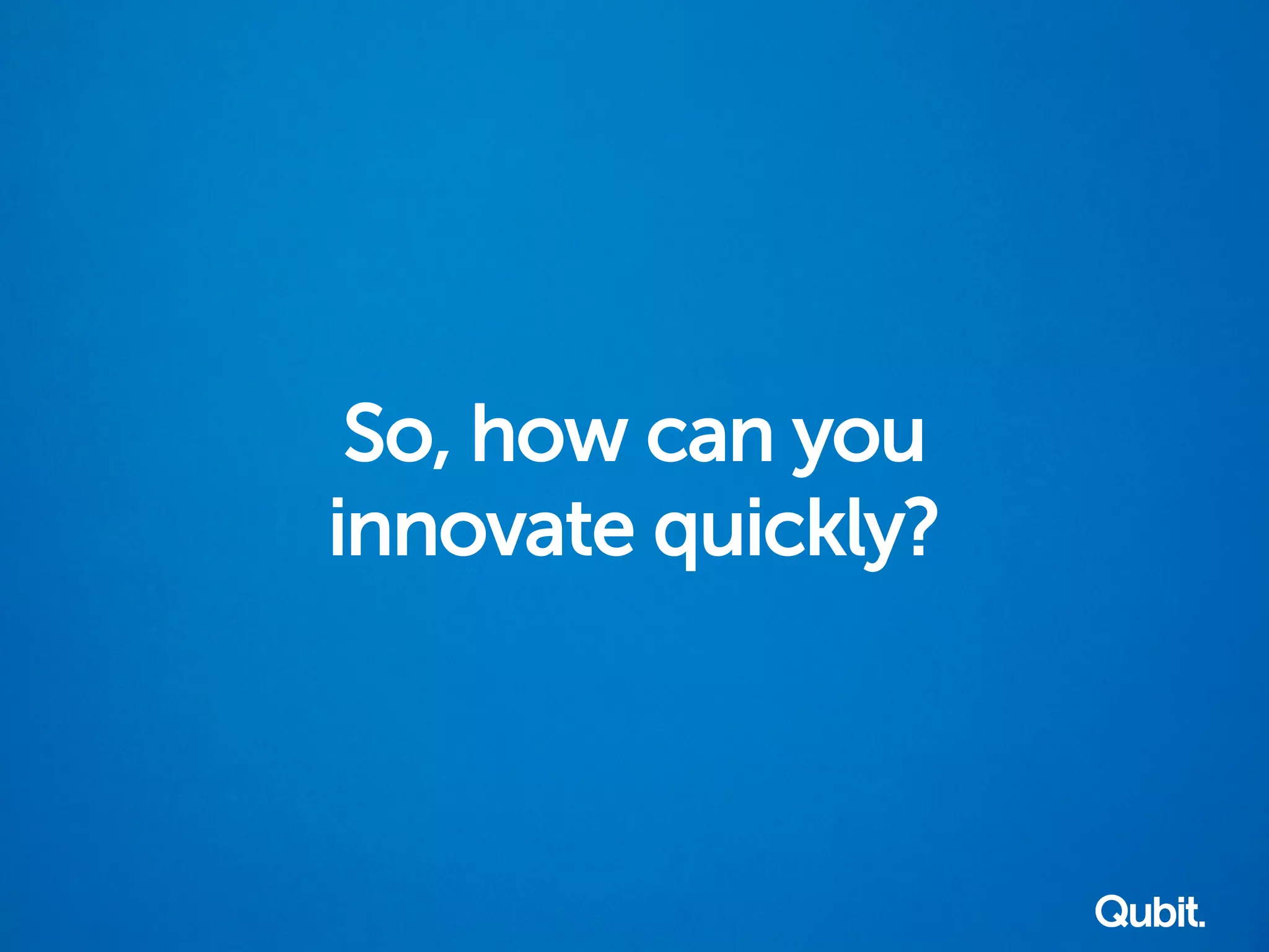 So, how can you
innovate quickly?
 