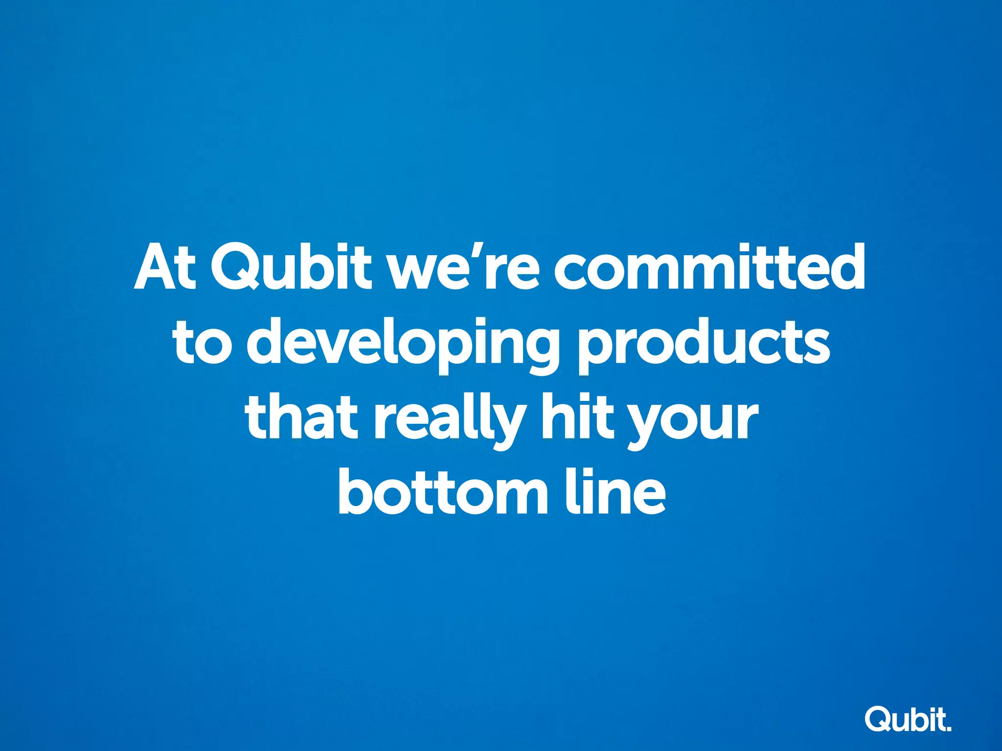 At Qubit we’re committed
to developing products
that really hit your
bottom line
 