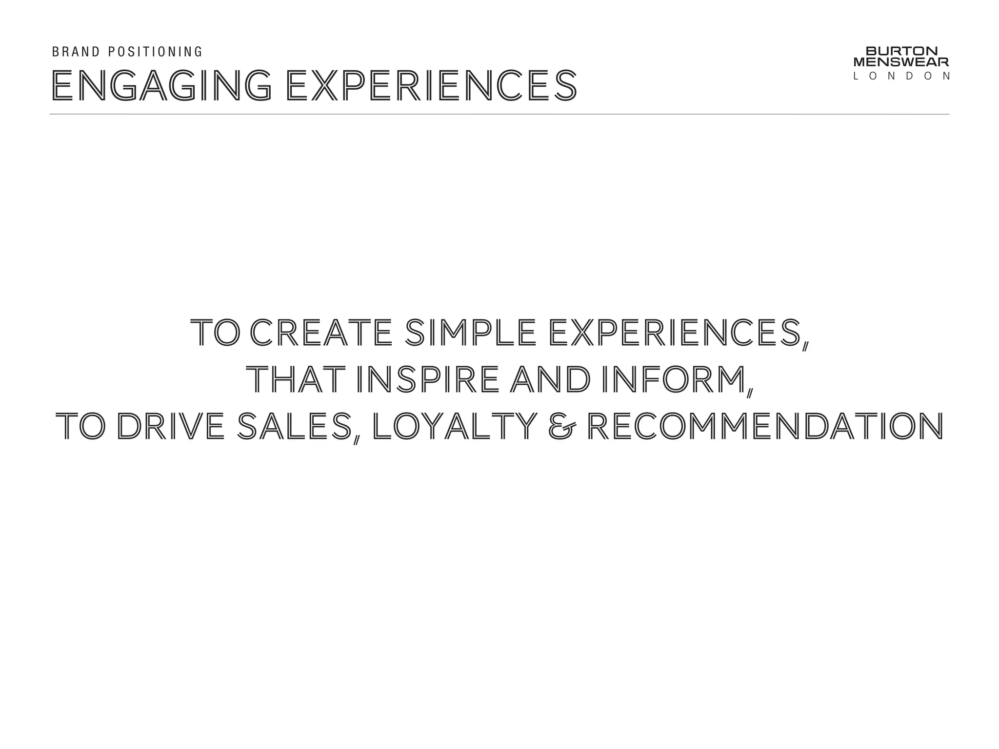 Engaging experiences
B R A N D P O S I T I O N I N G !
TO CREATE SIMPLE EXPERIENCES,
THAT INSPIRE AND INFORM,
TO DRIVE sALES, LOYALTY & RECOMMENDATION
 