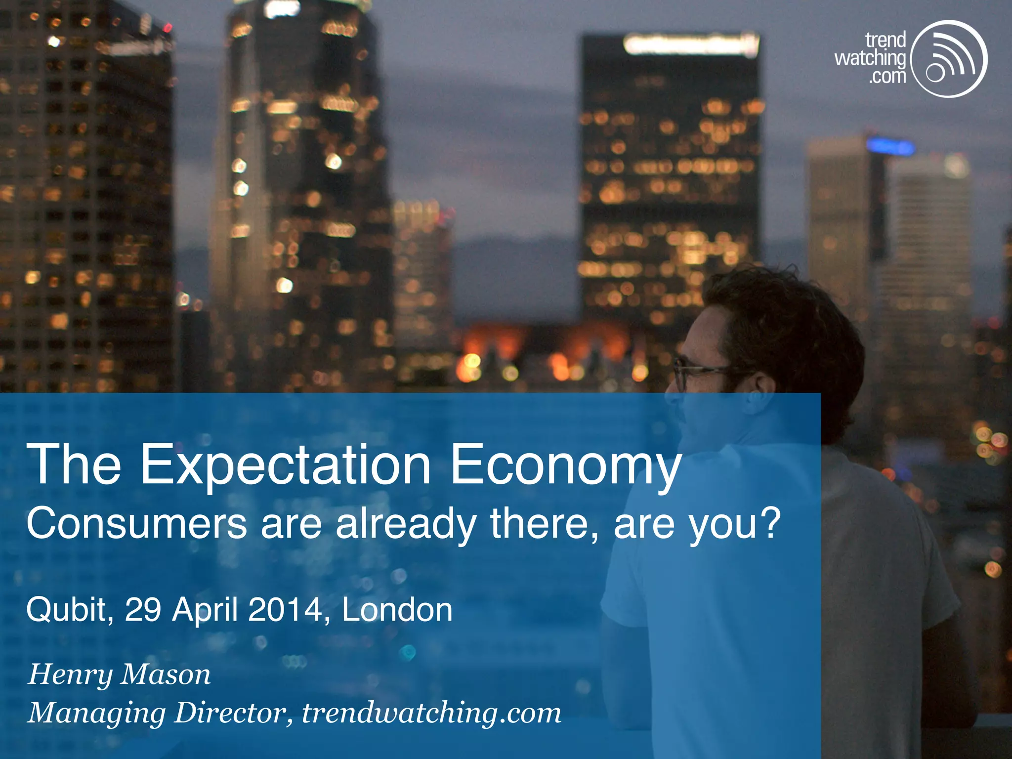 The Expectation Economy!
Consumers are already there, are you?!
"
Qubit, 29 April 2014, London !!
Henry Mason
Managing Director, trendwatching.com
 