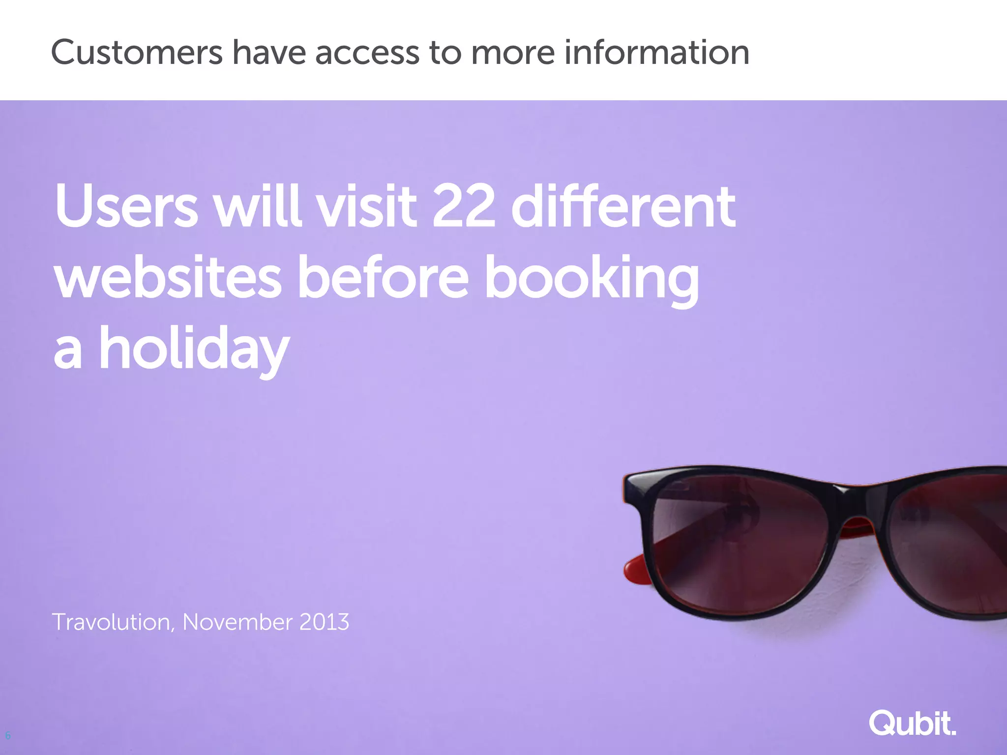 6
Users will visit 22 different
websites before booking
a holiday
Travolution, November 2013
Customers have access to more information
 