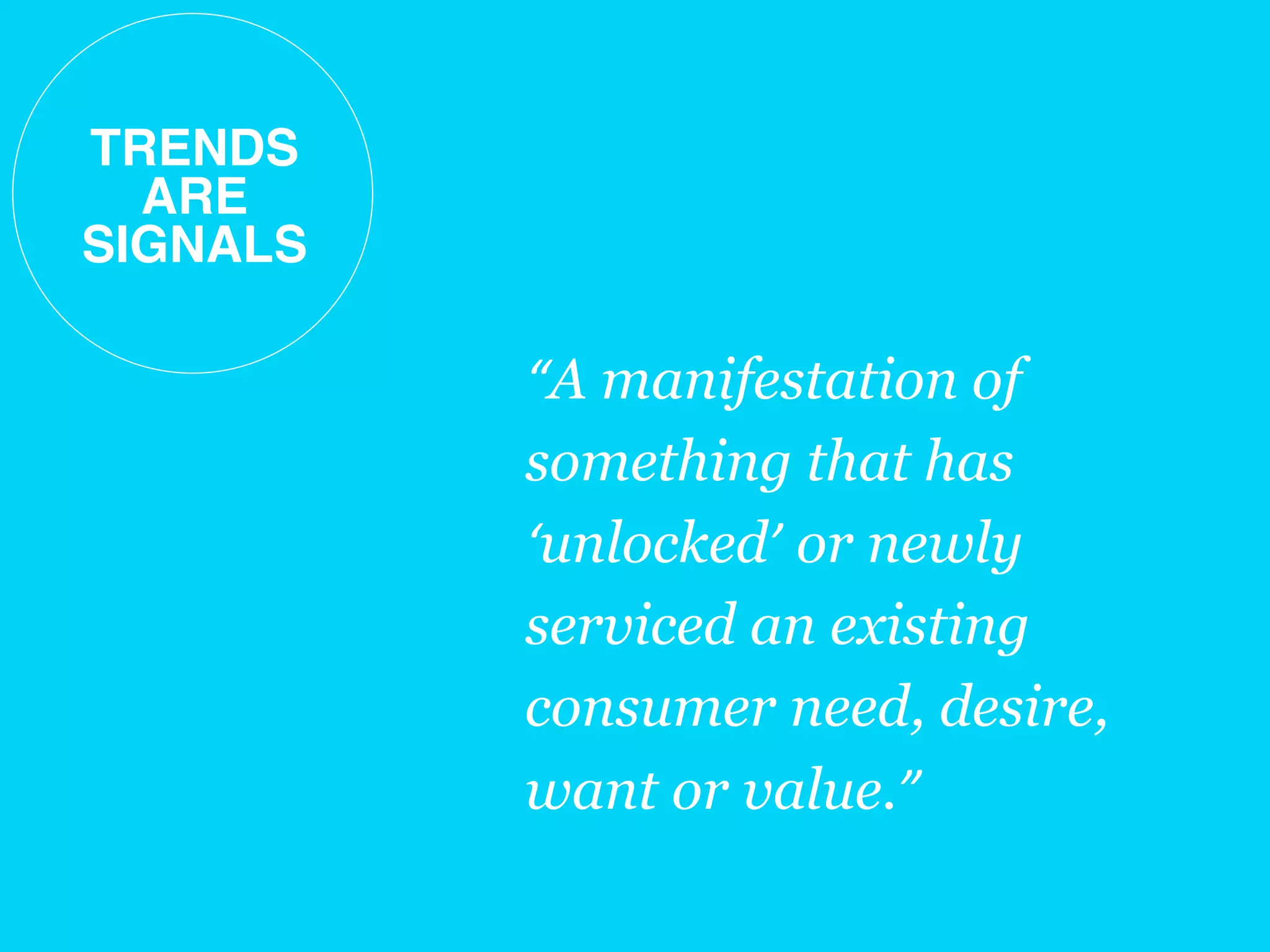 “A manifestation of
something that has
‘unlocked’ or newly
serviced an existing
consumer need, desire,
want or value.”
TRENDS
ARE
SIGNALS!
 