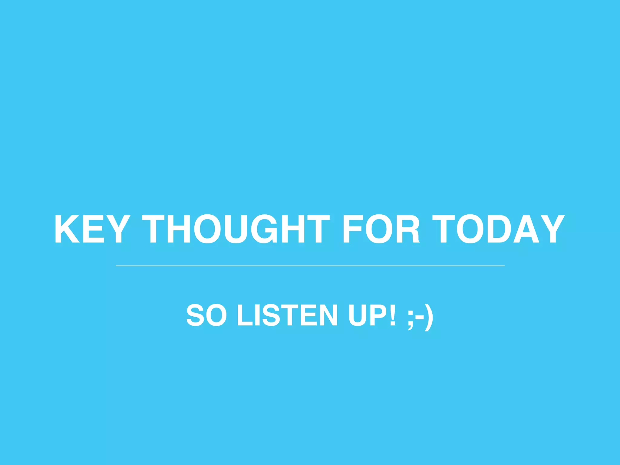 KEY THOUGHT FOR TODAY!
SO LISTEN UP! ;-)!
 