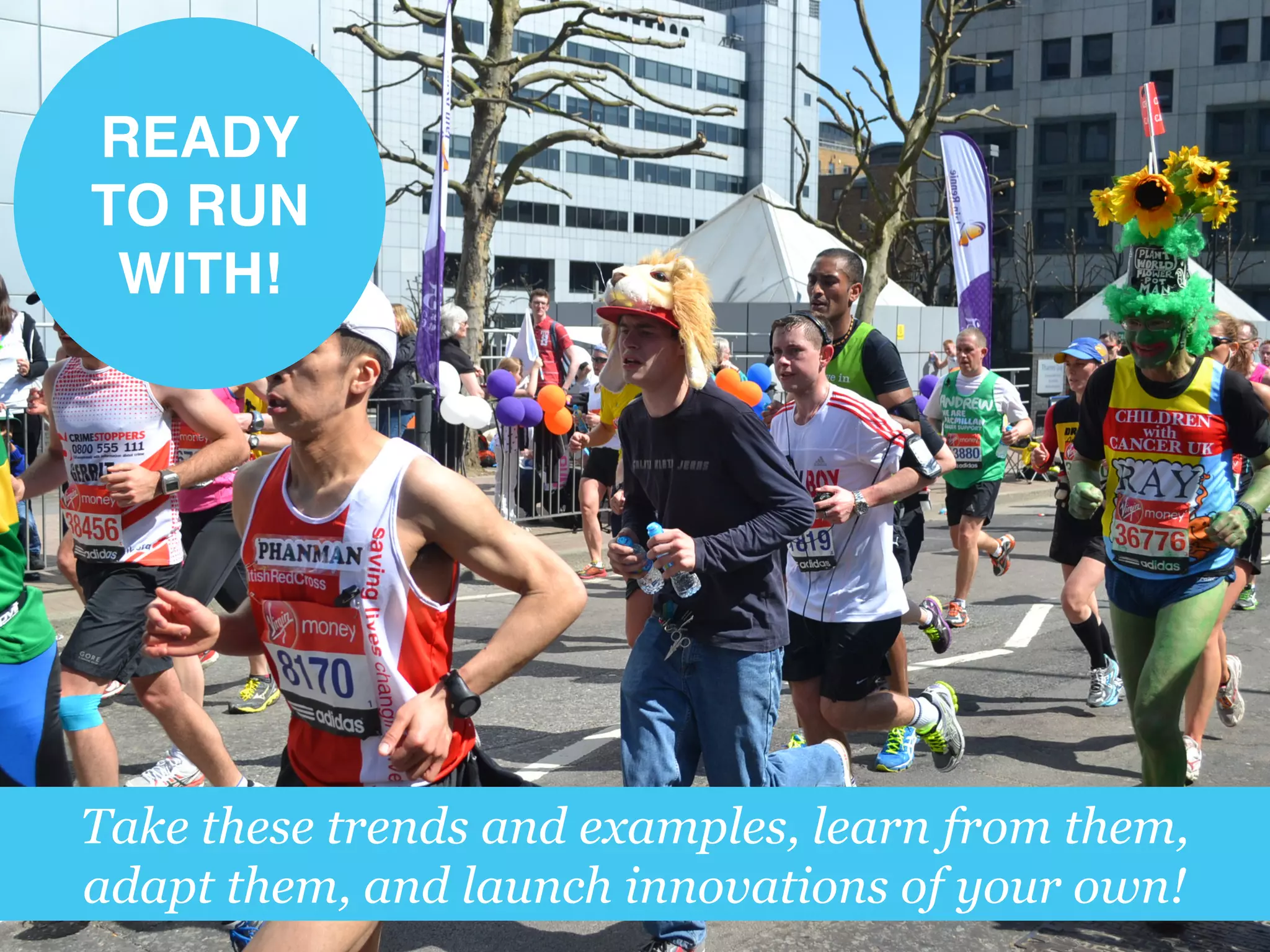 READY
TO RUN
WITH!!
Take these trends and examples, learn from them,
adapt them, and launch innovations of your own!
 