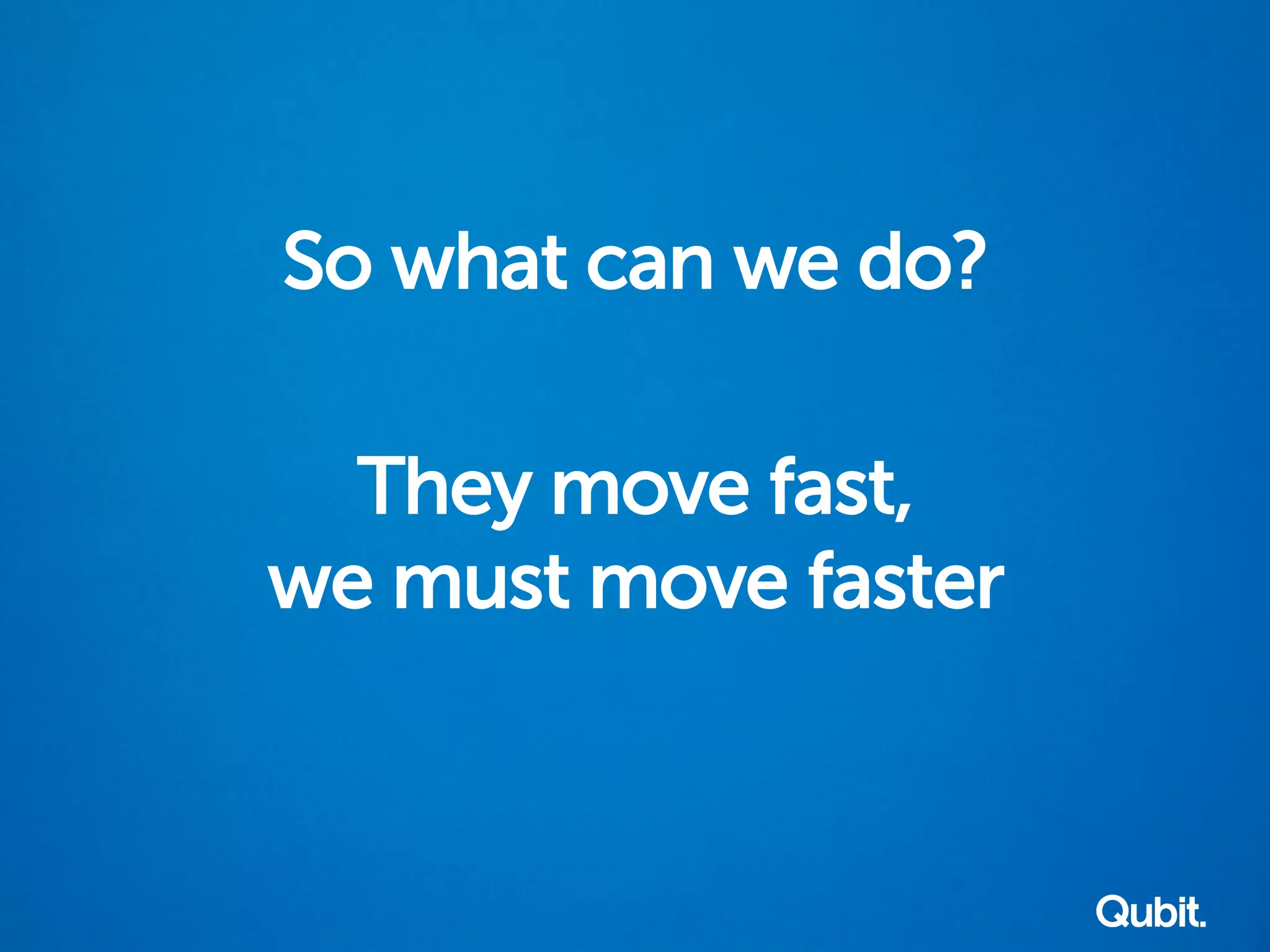 So what can we do?
They move fast,
we must move faster
 