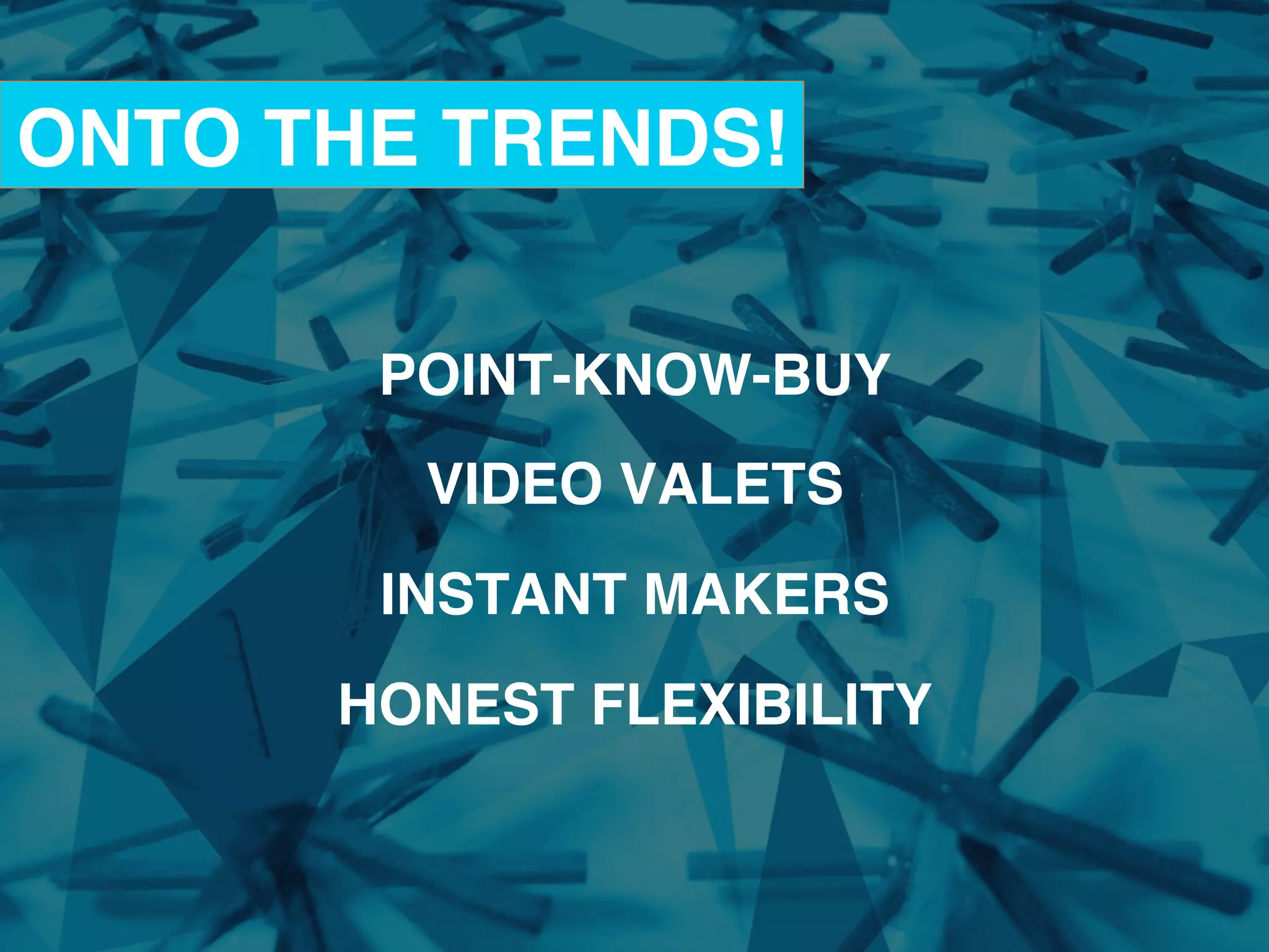 POINT-KNOW-BUY!
!
VIDEO VALETS!
!
INSTANT MAKERS!
!
HONEST FLEXIBILITY!
!
ONTO THE TRENDS!!
 