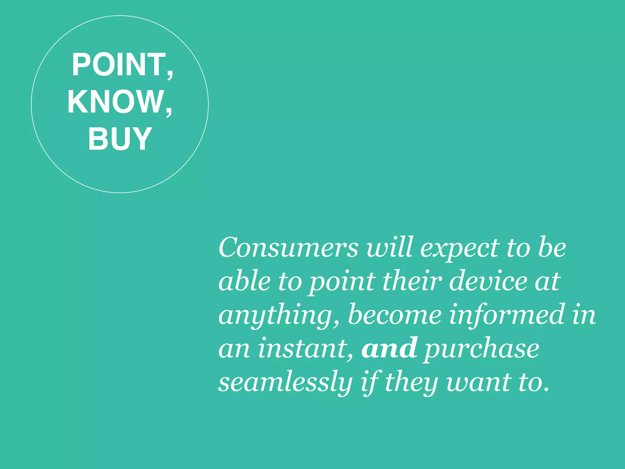POINT, 
KNOW, 
BUY!
Consumers will expect to be
able to point their device at
anything, become informed in
an instant, and purchase
seamlessly if they want to.
 