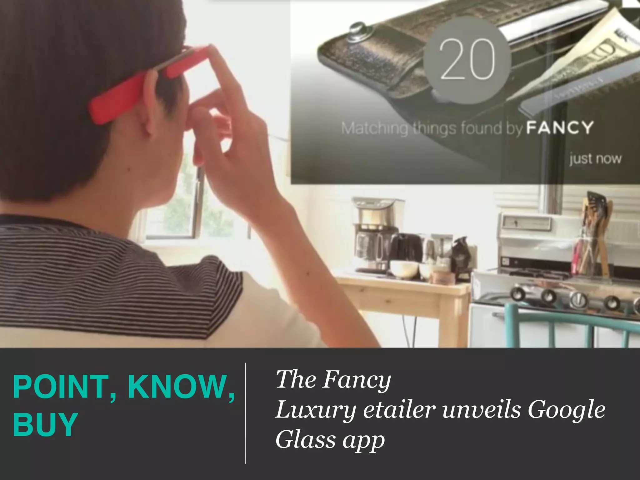 POINT, KNOW, 
BUY!
The Fancy
Luxury etailer unveils Google
Glass app
 