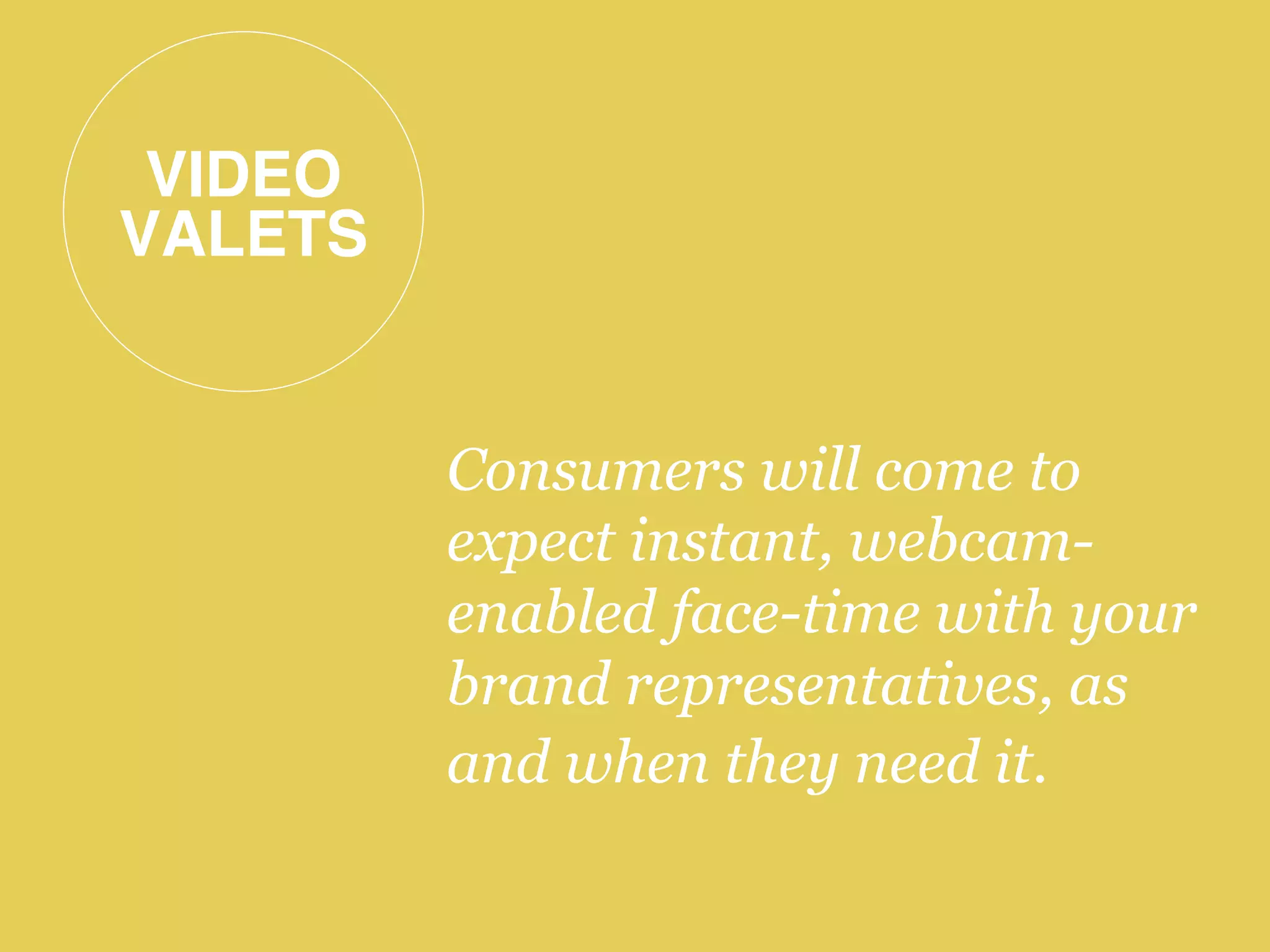 VIDEO 
VALETS!
Consumers will come to
expect instant, webcam-
enabled face-time with your
brand representatives, as
and when they need it.
 