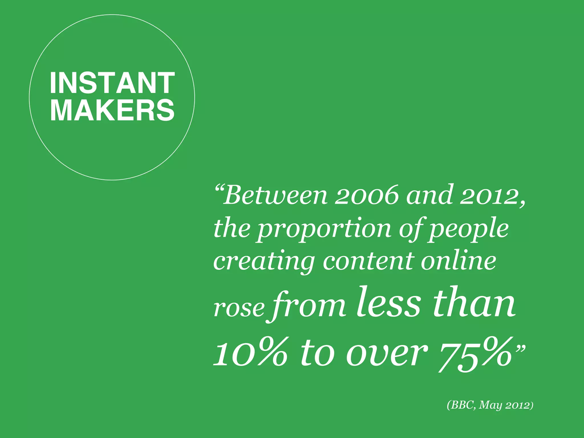 INSTANT 
MAKERS!
“Between 2006 and 2012,
the proportion of people
creating content online
rose from less than
10% to over 75%”
(BBC, May 2012)
 