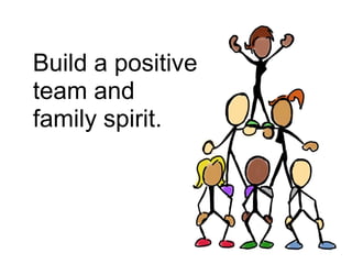 Build a positive<br />team and<br />family spirit.<br />