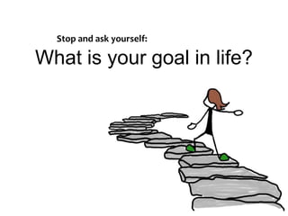 Stop and ask yourself:<br />What is your goal in life? <br />